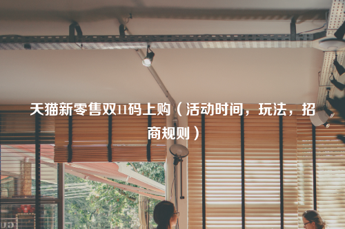 天猫新零售双11码上购（活动时间，玩法，招商规则）