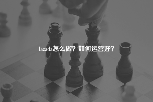 lazada怎么做？如何运营好？