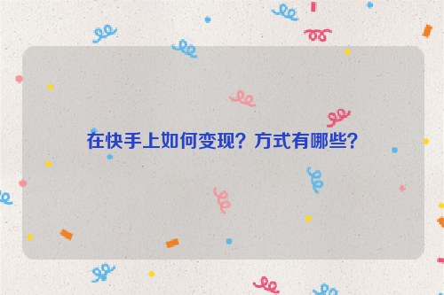 在快手上如何变现？方式有哪些？