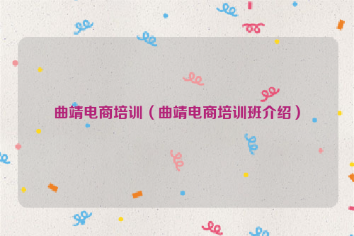 曲靖电商培训（曲靖电商培训班介绍）