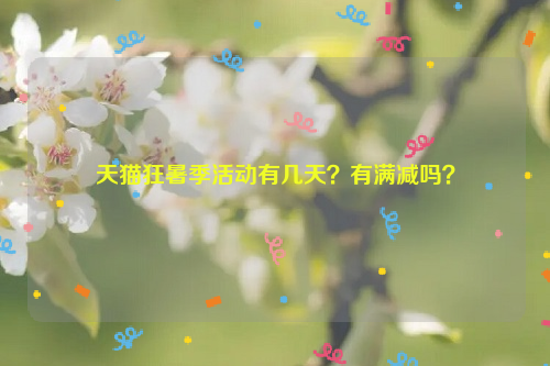 天猫狂暑季活动有几天?有满减吗?