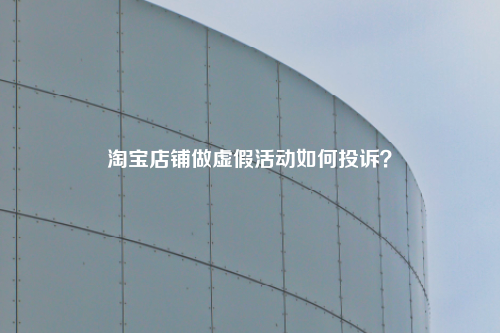 淘宝店铺做虚假活动如何投诉?