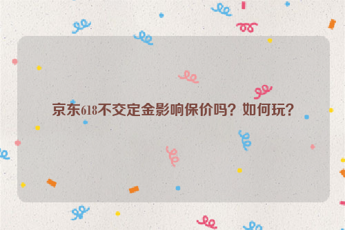 京东618不交定金影响保价吗？如何玩？