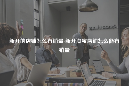 新开的店铺怎么有销量-新开淘宝店铺怎么能有销量