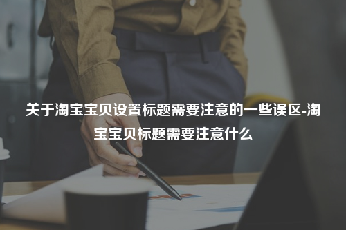 关于淘宝宝贝设置标题需要注意的一些误区-淘宝宝贝标题需要注意什么