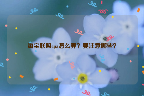 淘宝联盟cpa怎么弄？要注意哪些？
