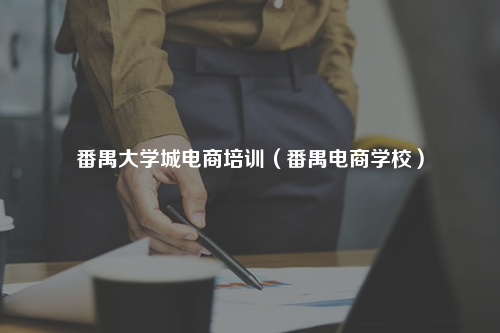 番禺大学城电商培训（番禺电商学校）