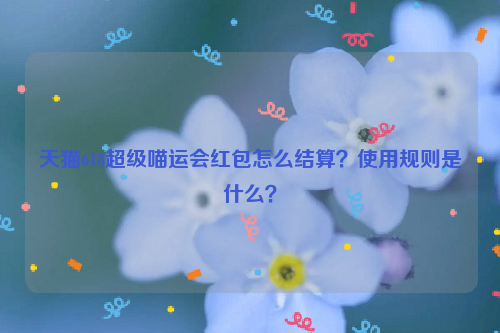 天猫618超级喵运会红包怎么结算？使用规则是什么？