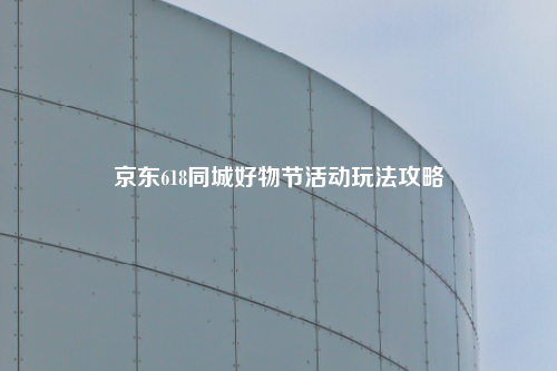 京东618同城好物节活动玩法攻略