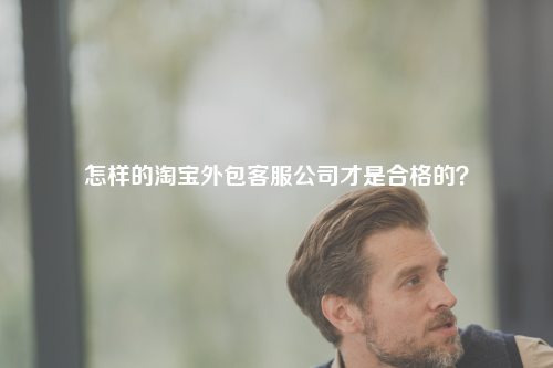怎样的淘宝外包客服公司才是合格的？