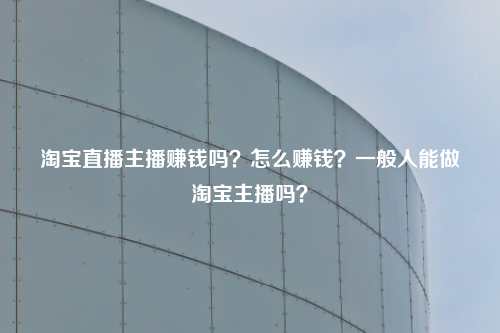 淘宝直播主播赚钱吗？怎么赚钱？一般人能做淘宝主播吗？