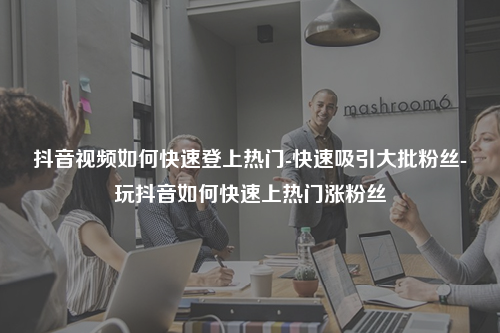 抖音视频如何快速登上热门-快速吸引大批粉丝-玩抖音如何快速上热门涨粉丝