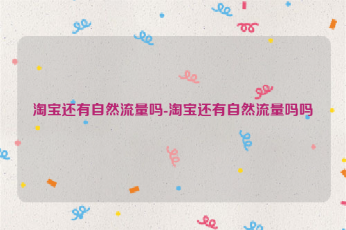 淘宝还有自然流量吗-淘宝还有自然流量吗吗