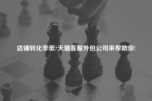 店铺转化率低?天猫客服外包公司来帮助你!