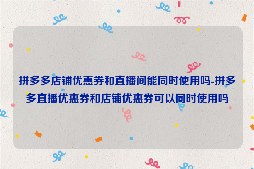 拼多多店铺优惠券和直播间能同时使用吗-拼多多直播优惠券和店铺优惠券可以同时使用吗