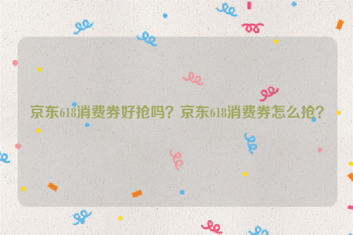 京东618消费券好抢吗？京东618消费券怎么抢？