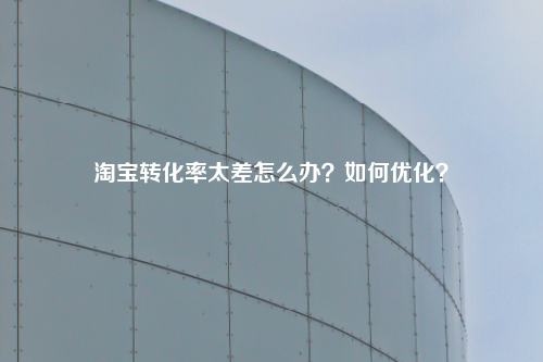 淘宝转化率太差怎么办？如何优化？