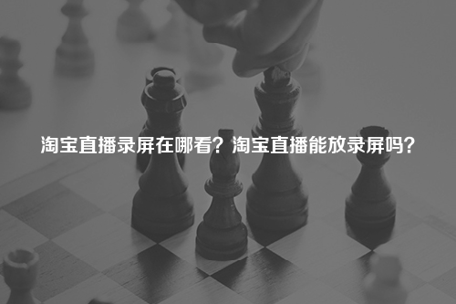 淘宝直播录屏在哪看?淘宝直播能放录屏吗?