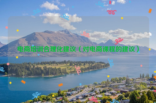 电商培训合理化建议（对电商课程的建议）
