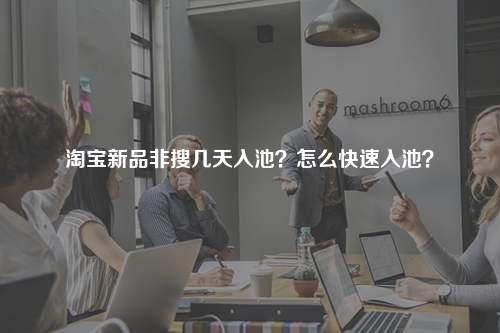 淘宝新品非搜几天入池？怎么快速入池？