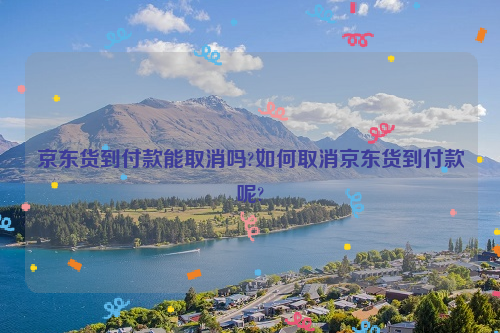 京东货到付款能取消吗?如何取消京东货到付款呢?