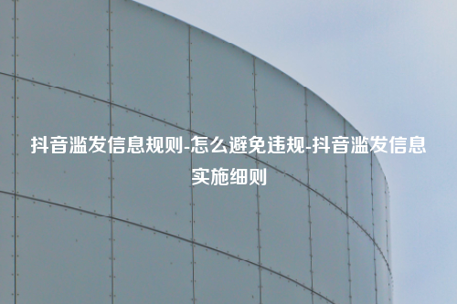 抖音滥发信息规则-怎么避免违规-抖音滥发信息实施细则