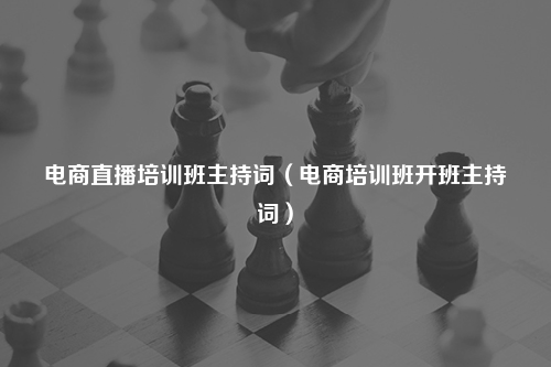 电商直播培训班主持词（电商培训班开班主持词）