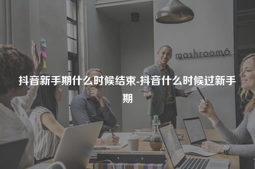 抖音新手期什么时候结束-抖音什么时候过新手期