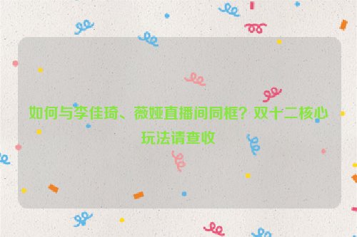 如何与李佳琦、薇娅直播间同框？双十二核心玩法请查收