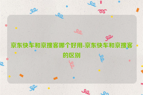 京东快车和京搜客哪个好用-京东快车和京搜客的区别