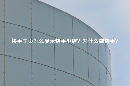 快手主页怎么显示快手小店？为什么做快手？