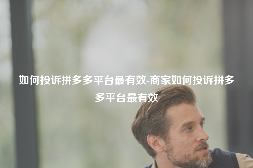 如何投诉拼多多平台最有效-商家如何投诉拼多多平台最有效