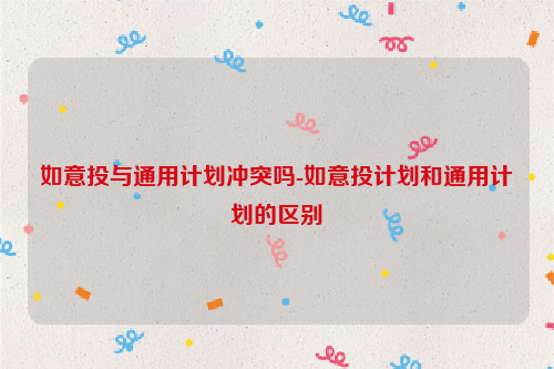 如意投与通用计划冲突吗-如意投计划和通用计划的区别