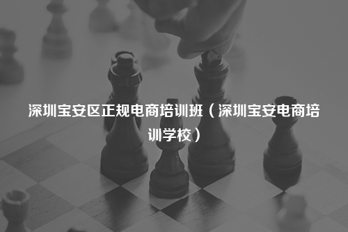 深圳宝安区正规电商培训班（深圳宝安电商培训学校）