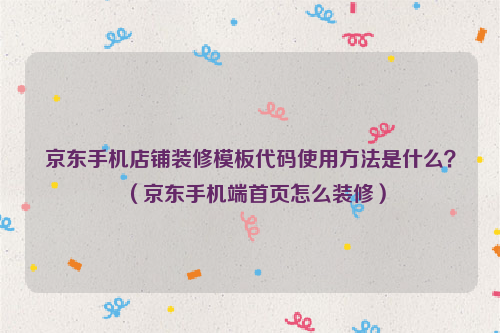 京东手机店铺装修模板代码使用方法是什么？（京东手机端首页怎么装修）