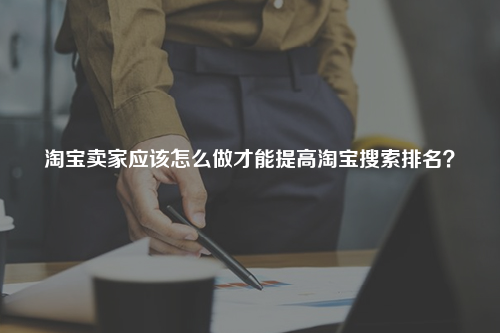 淘宝卖家应该怎么做才能提高淘宝搜索排名?
