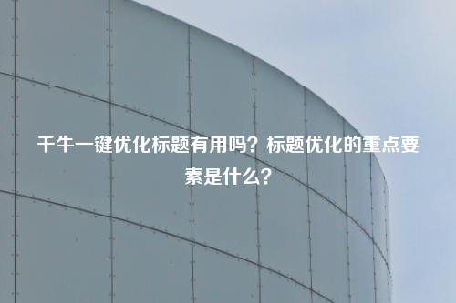 千牛一键优化标题有用吗？标题优化的重点要素是什么？