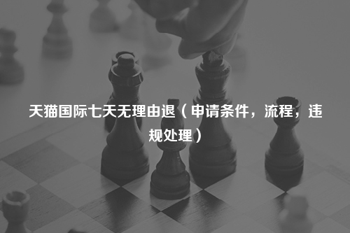 天猫国际七天无理由退(申请条件,流程,违规处理)