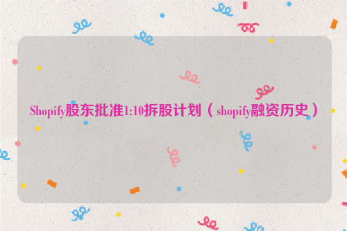 Shopify股东批准1:10拆股计划（shopify融资历史）