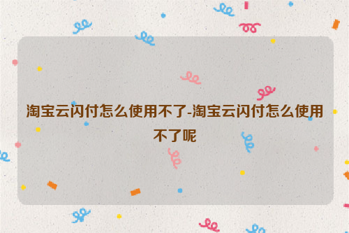 淘宝云闪付怎么使用不了-淘宝云闪付怎么使用不了呢