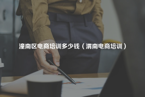 潼南区电商培训多少钱（渭南电商培训）