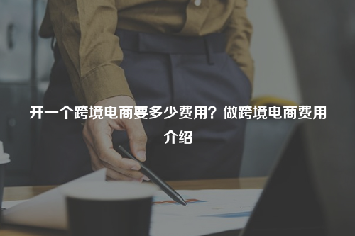 开一个跨境电商要多少费用？做跨境电商费用介绍