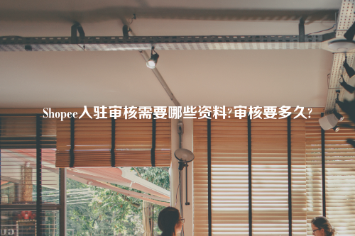 Shopee入驻审核需要哪些资料?审核要多久?