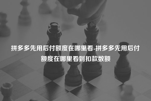 拼多多先用后付额度在哪里看-拼多多先用后付额度在哪里看到扣款数额