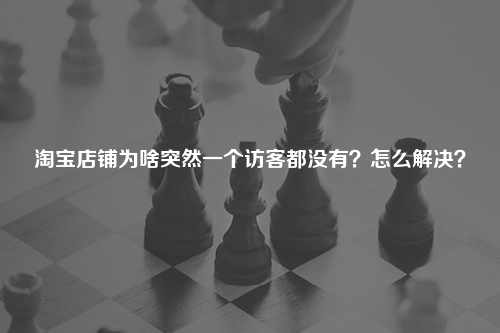 淘宝店铺为啥突然一个访客都没有？怎么解决？