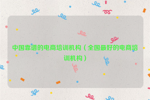 中国靠谱的电商培训机构（全国最好的电商培训机构）