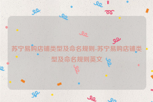 苏宁易购店铺类型及命名规则-苏宁易购店铺类型及命名规则英文