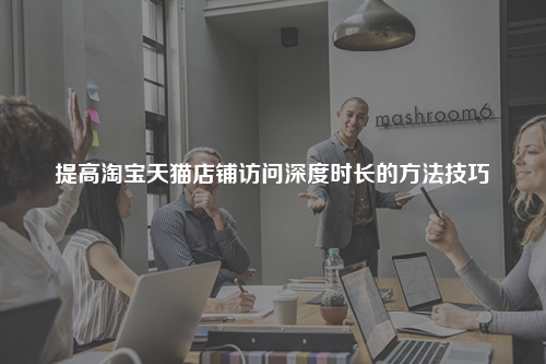 提高淘宝天猫店铺访问深度时长的方法技巧