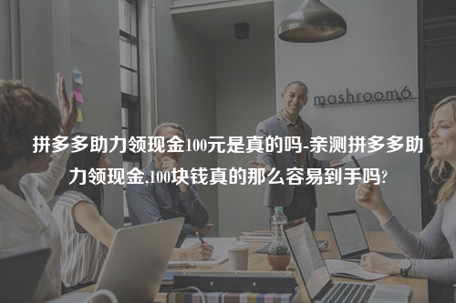 拼多多助力领现金100元是真的吗-亲测拼多多助力领现金,100块钱真的那么容易到手吗?