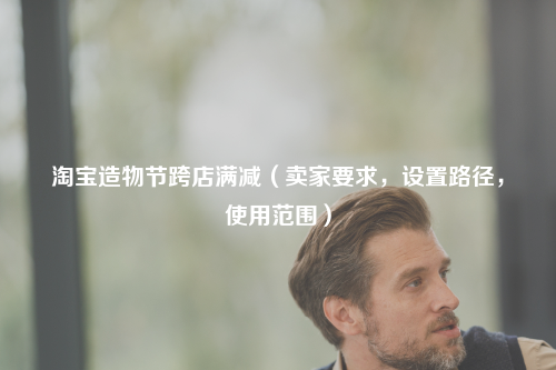 淘宝造物节跨店满减(卖家要求,设置路径,使用范围)